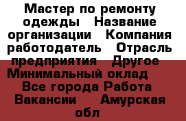 Мастер по ремонту одежды › Название организации ­ Компания-работодатель › Отрасль предприятия ­ Другое › Минимальный оклад ­ 1 - Все города Работа » Вакансии   . Амурская обл.